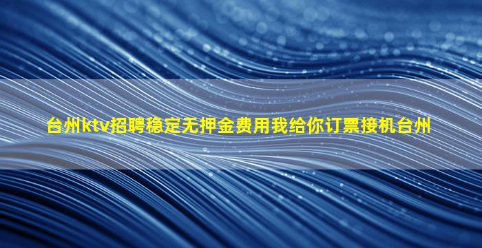 台州ktv招聘稳定无押金费用我给你订票接机台州