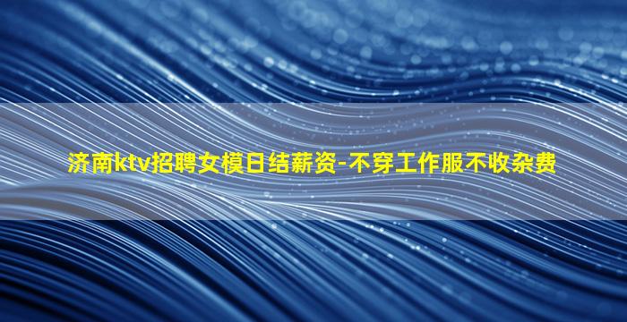 济南ktv招聘女模日结薪资-不穿工作服不收杂费